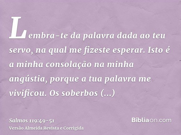 Lembra-te da palavra dada ao teu servo, na qual me fizeste esperar.Isto é a minha consolação na minha angústia, porque a tua palavra me vivificou.Os soberbos zo