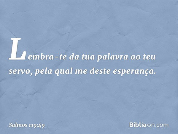 Lembra-te da tua palavra ao teu servo,
pela qual me deste esperança. -- Salmo 119:49