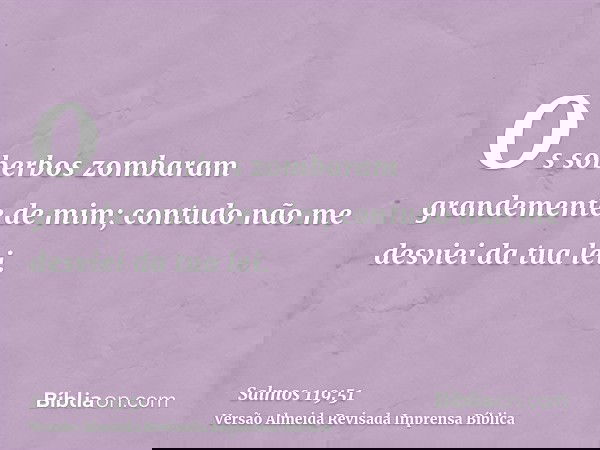 Os soberbos zombaram grandemente de mim; contudo não me desviei da tua lei.