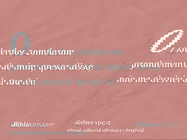 Os soberbos zombaram grandemente de mim; apesar disso, não me desviei da tua lei.