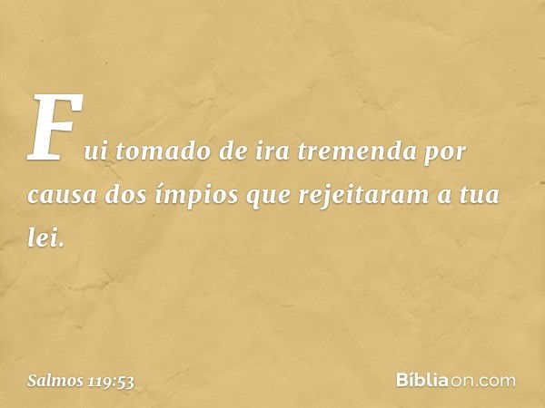 Fui tomado de ira tremenda
por causa dos ímpios
que rejeitaram a tua lei. -- Salmo 119:53