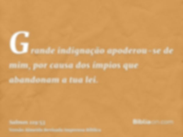 Grande indignação apoderou-se de mim, por causa dos ímpios que abandonam a tua lei.