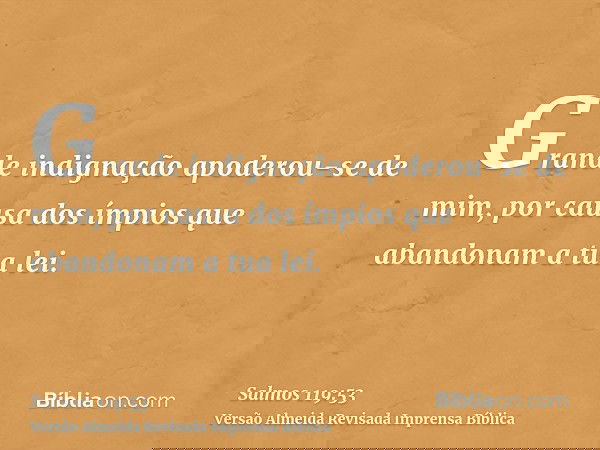 Grande indignação apoderou-se de mim, por causa dos ímpios que abandonam a tua lei.