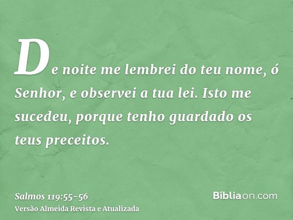 De noite me lembrei do teu nome, ó Senhor, e observei a tua lei.Isto me sucedeu, porque tenho guardado os teus preceitos.