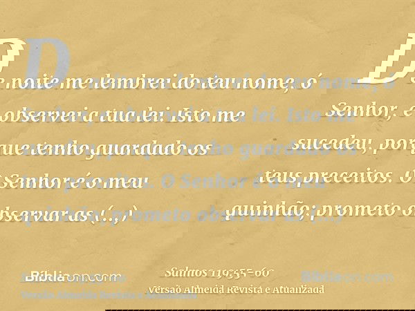 De noite me lembrei do teu nome, ó Senhor, e observei a tua lei.Isto me sucedeu, porque tenho guardado os teus preceitos.O Senhor é o meu quinhão; prometo obser