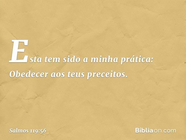 Esta tem sido a minha prática:
Obedecer aos teus preceitos. -- Salmo 119:56