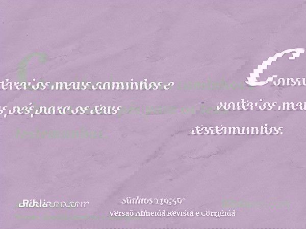 Considerei os meus caminhos e voltei os meus pés para os teus testemunhos.
