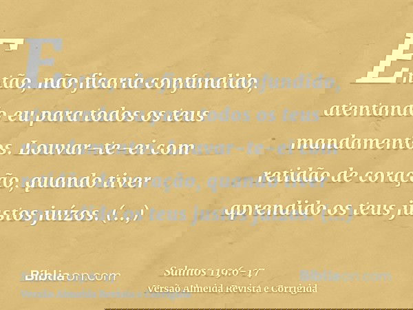 Então, não ficaria confundido, atentando eu para todos os teus mandamentos.Louvar-te-ei com retidão de coração, quando tiver aprendido os teus justos juízos.Obs