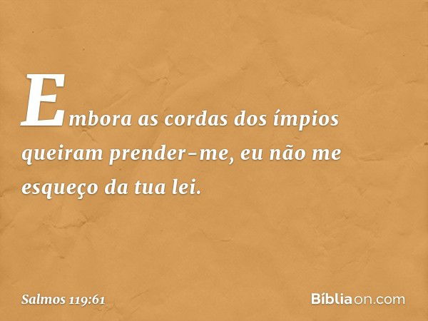 Embora as cordas dos ímpios
queiram prender-me,
eu não me esqueço da tua lei. -- Salmo 119:61