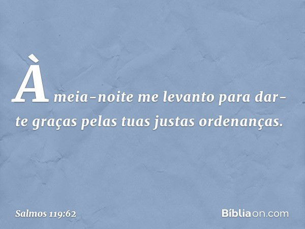 À meia-noite me levanto para dar-te graças
pelas tuas justas ordenanças. -- Salmo 119:62