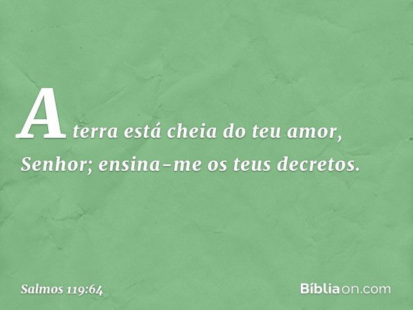 A terra está cheia do teu amor, Senhor;
ensina-me os teus decretos. -- Salmo 119:64