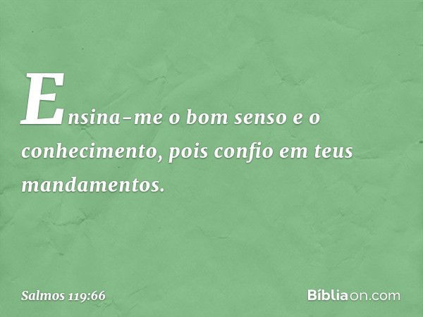 Ensina-me o bom senso e o conhecimento,
pois confio em teus mandamentos. -- Salmo 119:66