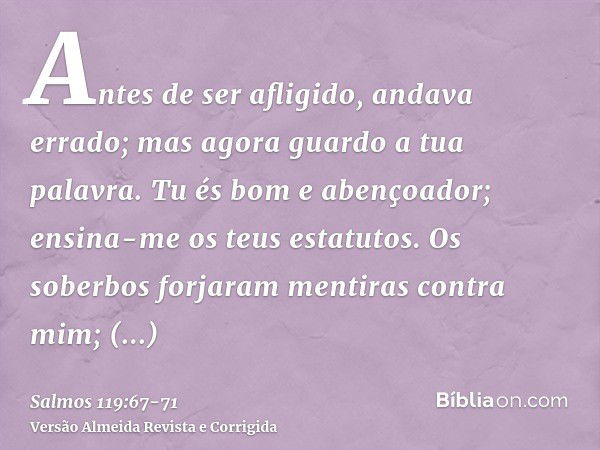 Antes de ser afligido, andava errado; mas agora guardo a tua palavra.Tu és bom e abençoador; ensina-me os teus estatutos.Os soberbos forjaram mentiras contra mi