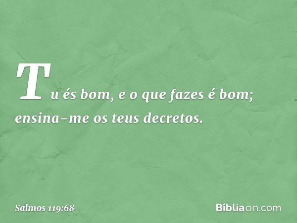 Tu és bom, e o que fazes é bom;
ensina-me os teus decretos. -- Salmo 119:68