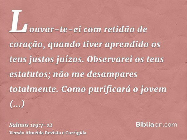 Louvar-te-ei com retidão de coração, quando tiver aprendido os teus justos juízos.Observarei os teus estatutos; não me desampares totalmente.Como purificará o j