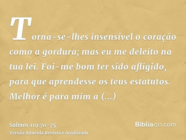 Torna-se-lhes insensível o coração como a gordura; mas eu me deleito na tua lei.Foi-me bom ter sido afligido, para que aprendesse os teus estatutos.Melhor é par