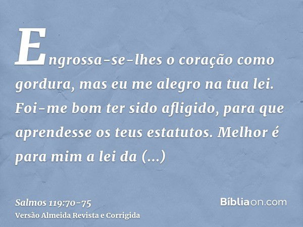 Engrossa-se-lhes o coração como gordura, mas eu me alegro na tua lei.Foi-me bom ter sido afligido, para que aprendesse os teus estatutos.Melhor é para mim a lei