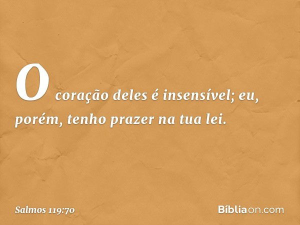 O coração deles é insensível;
eu, porém, tenho prazer na tua lei. -- Salmo 119:70