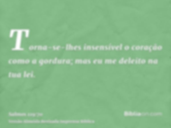 Torna-se-lhes insensível o coração como a gordura; mas eu me deleito na tua lei.