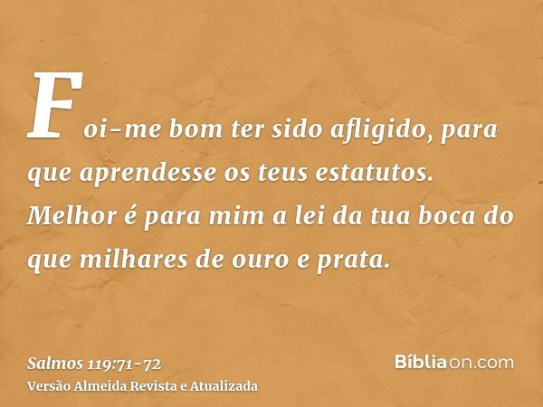 Foi-me bom ter sido afligido, para que aprendesse os teus estatutos.Melhor é para mim a lei da tua boca do que milhares de ouro e prata.