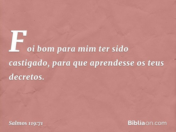 Foi bom para mim ter sido castigado,
para que aprendesse os teus decretos. -- Salmo 119:71