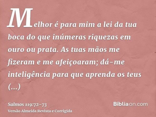 Melhor é para mim a lei da tua boca do que inúmeras riquezas em ouro ou prata.As tuas mãos me fizeram e me afeiçoaram; dá-me inteligência para que aprenda os te