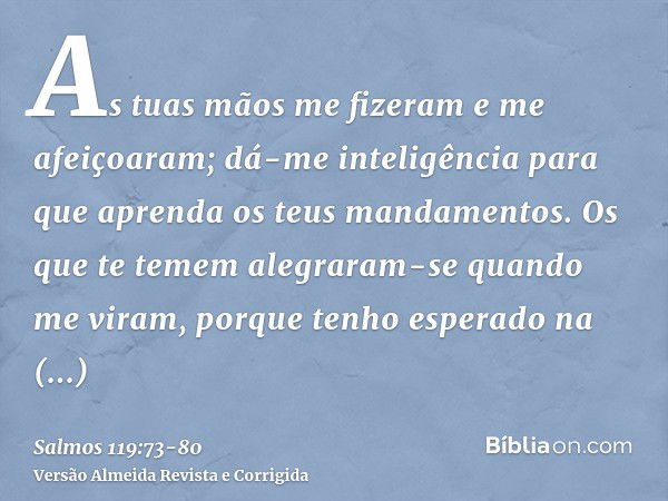 As tuas mãos me fizeram e me afeiçoaram; dá-me inteligência para que aprenda os teus mandamentos.Os que te temem alegraram-se quando me viram, porque tenho espe