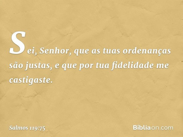 Sei, Senhor, que as tuas ordenanças
são justas,
e que por tua fidelidade me castigaste. -- Salmo 119:75