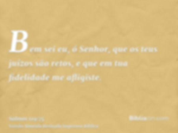 Bem sei eu, ó Senhor, que os teus juízos são retos, e que em tua fidelidade me afligiste.