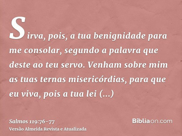 Sirva, pois, a tua benignidade para me consolar, segundo a palavra que deste ao teu servo.Venham sobre mim as tuas ternas misericórdias, para que eu viva, pois 