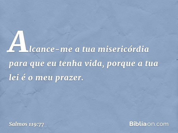 Alcance-me a tua misericórdia
para que eu tenha vida,
porque a tua lei é o meu prazer. -- Salmo 119:77