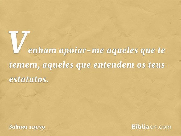 Venham apoiar-me aqueles que te temem,
aqueles que entendem os teus estatutos. -- Salmo 119:79