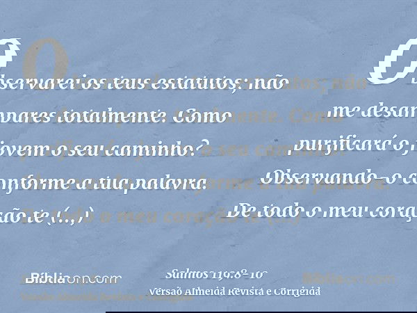 Observarei os teus estatutos; não me desampares totalmente.Como purificará o jovem o seu caminho? Observando-o conforme a tua palavra.De todo o meu coração te b