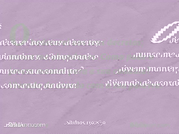 Obedecerei aos teus decretos;
nunca me abandones. Como pode o jovem
manter pura a sua conduta?
Vivendo de acordo com a tua palavra. -- Salmo 119:8-9