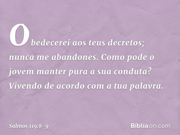 Obedecerei aos teus decretos;
nunca me abandones. Como pode o jovem
manter pura a sua conduta?
Vivendo de acordo com a tua palavra. -- Salmo 119:8-9