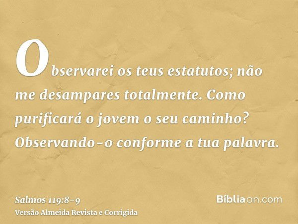 Observarei os teus estatutos; não me desampares totalmente.Como purificará o jovem o seu caminho? Observando-o conforme a tua palavra.