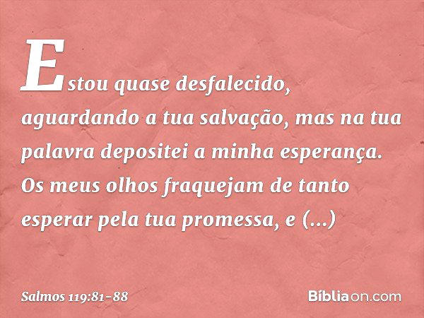 Estou quase desfalecido,
aguardando a tua salvação,
mas na tua palavra depositei a minha esperança. Os meus olhos fraquejam
de tanto esperar pela tua promessa,
