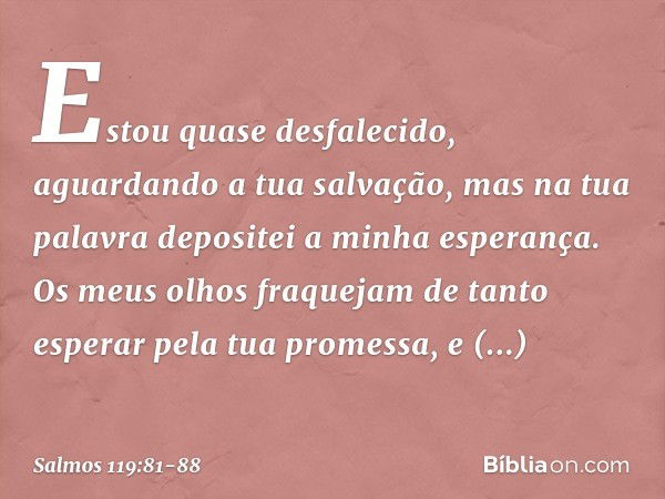 Estou quase desfalecido,
aguardando a tua salvação,
mas na tua palavra depositei a minha esperança. Os meus olhos fraquejam
de tanto esperar pela tua promessa,
