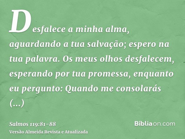 Desfalece a minha alma, aguardando a tua salvação; espero na tua palavra.Os meus olhos desfalecem, esperando por tua promessa, enquanto eu pergunto: Quando me c