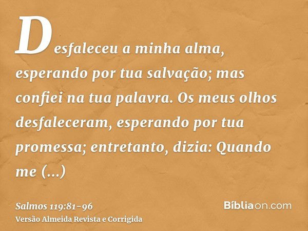 Desfaleceu a minha alma, esperando por tua salvação; mas confiei na tua palavra.Os meus olhos desfaleceram, esperando por tua promessa; entretanto, dizia: Quand