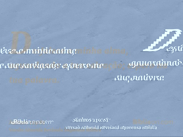 Desfalece a minha alma, aguardando a tua salvação; espero na tua palavra.