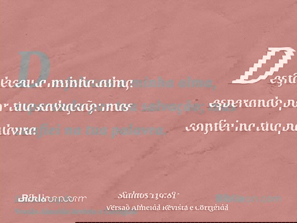 Desfaleceu a minha alma, esperando por tua salvação; mas confiei na tua palavra.