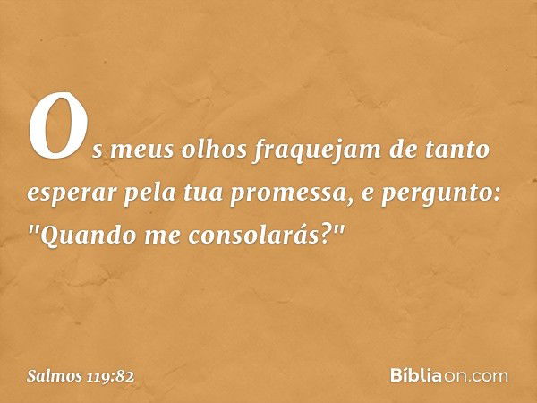 Os meus olhos fraquejam
de tanto esperar pela tua promessa,
e pergunto: "Quando me consolarás?" -- Salmo 119:82