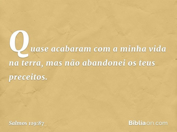 Quase acabaram com a minha vida
na terra,
mas não abandonei os teus preceitos. -- Salmo 119:87