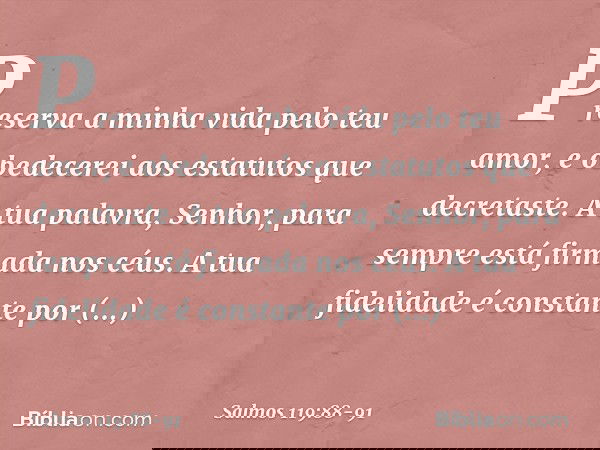 Preserva a minha vida pelo teu amor,
e obedecerei aos estatutos que decretaste. A tua palavra, Senhor,
para sempre está firmada nos céus. A tua fidelidade é con
