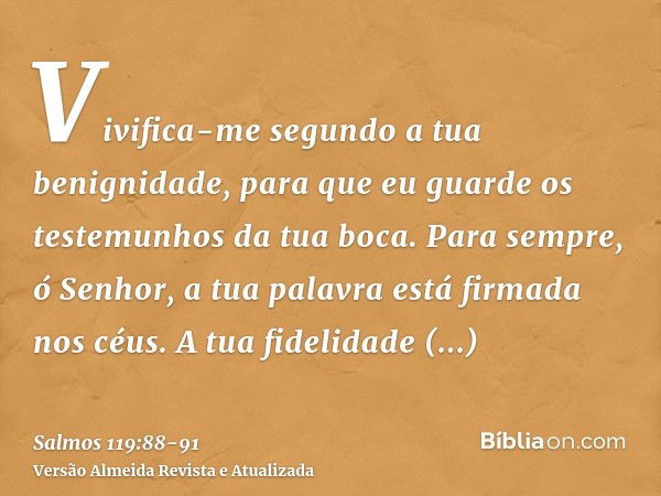 Vivifica-me segundo a tua benignidade, para que eu guarde os testemunhos da tua boca.Para sempre, ó Senhor, a tua palavra está firmada nos céus.A tua fidelidade