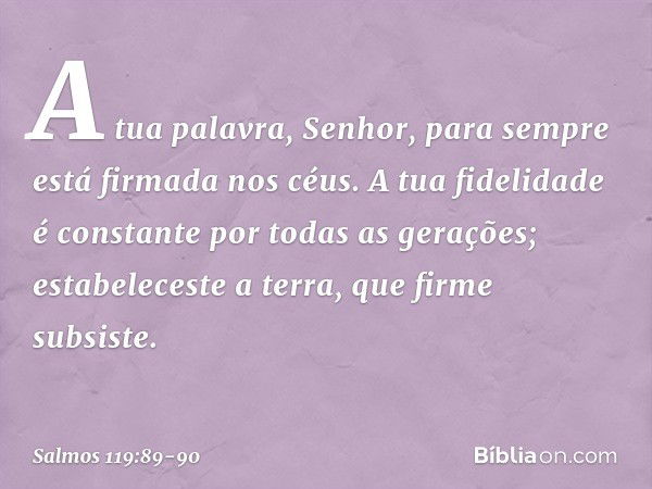 A tua palavra, Senhor,
para sempre está firmada nos céus. A tua fidelidade é constante
por todas as gerações;
estabeleceste a terra, que firme subsiste. -- Salm