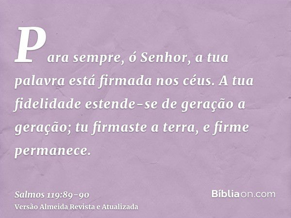 Para sempre, ó Senhor, a tua palavra está firmada nos céus.A tua fidelidade estende-se de geração a geração; tu firmaste a terra, e firme permanece.