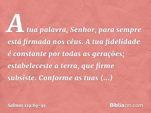 A tua palavra, Senhor,
para sempre está firmada nos céus. A tua fidelidade é constante
por todas as gerações;
estabeleceste a terra, que firme subsiste. Conform