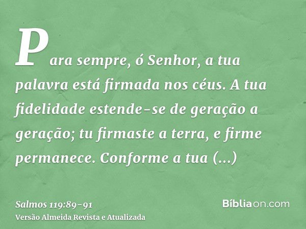 Para sempre, ó Senhor, a tua palavra está firmada nos céus.A tua fidelidade estende-se de geração a geração; tu firmaste a terra, e firme permanece.Conforme a t